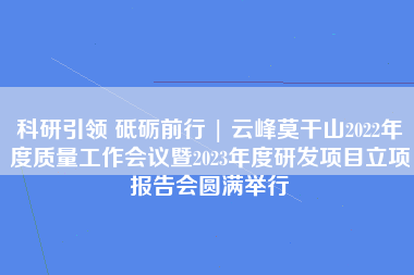 科研引领 砥砺前行 | 云峰莫干山2022年度质量工作会议暨2023年度研发项目立项报告会圆满举行