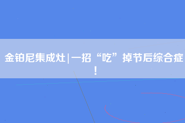 金铂尼集成灶|一招“吃”掉节后综合症！