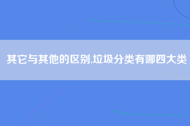 其它与其他的区别,垃圾分类有哪四大类