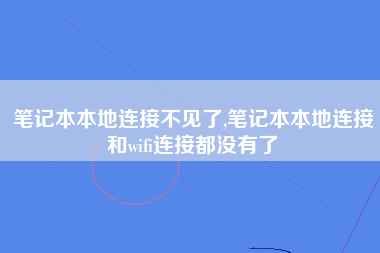 笔记本本地连接不见了,笔记本本地连接和wifi连接都没有了