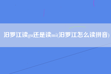 汨罗江读gu还是读mi(汨罗江怎么读拼音)