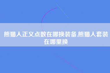 熊猫人正义点数在哪换装备,熊猫人套装在哪里换