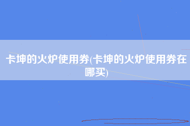 卡坤的火炉使用券(卡坤的火炉使用券在哪买)