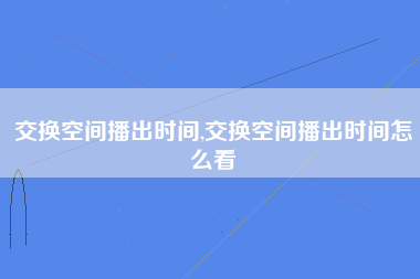 交换空间播出时间,交换空间播出时间怎么看