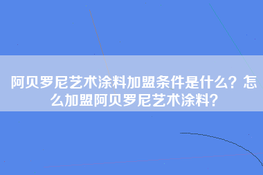 阿贝罗尼艺术涂料加盟条件是什么？怎么加盟阿贝罗尼艺术涂料？