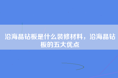 沿海晶钻板是什么装修材料，沿海晶钻板的五大优点