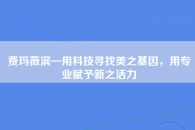 费玛薇滨—用科技寻找美之基因，用专业赋予新之活力