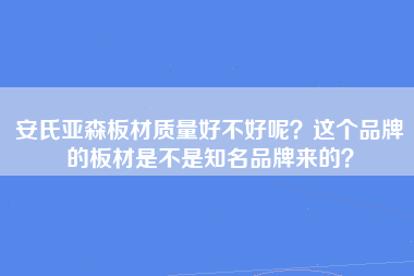 安氏亚森板材质量好不好呢？这个品牌的板材是不是知名品牌来的？