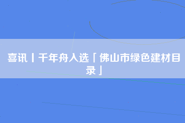 喜讯丨千年舟入选「佛山市绿色建材目录」