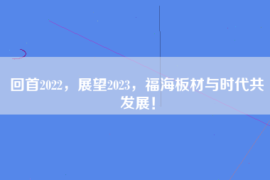 回首2022，展望2023，福海板材与时代共发展！