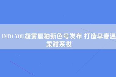 INTO YOU凝雾唇釉新色号发布 打造早春温柔甜系妆