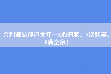 金利源喊你过大年—E心归家、N次欢笑、F满全家！