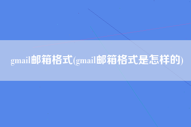 gmail邮箱格式(gmail邮箱格式是怎样的)