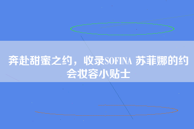 奔赴甜蜜之约，收录SOFINA 苏菲娜的约会妆容小贴士