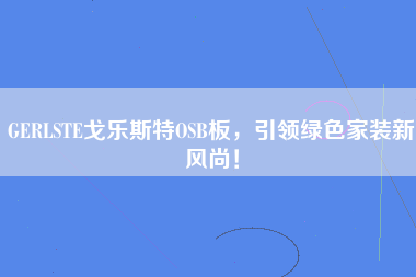 GERLSTE戈乐斯特OSB板，引领绿色家装新风尚！