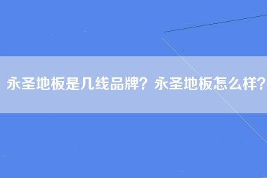 永圣地板是几线品牌？永圣地板怎么样？