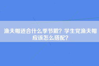 渔夫帽适合什么季节戴？学生党渔夫帽应该怎么搭配？