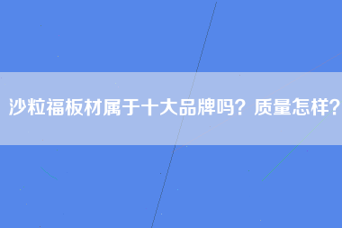 沙粒福板材属于十大品牌吗？质量怎样？