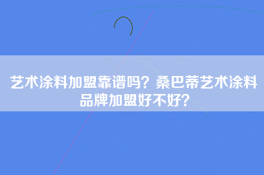 艺术涂料加盟靠谱吗？桑巴蒂艺术涂料品牌加盟好不好？