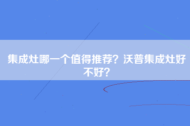 集成灶哪一个值得推荐？沃普集成灶好不好？