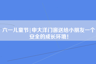 六一儿童节|申大洋门窗送给小朋友一个安全的成长环境！