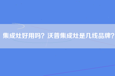 集成灶好用吗？沃普集成灶是几线品牌？