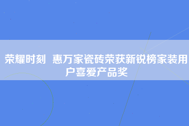 荣耀时刻  惠万家瓷砖荣获新锐榜家装用户喜爱产品奖