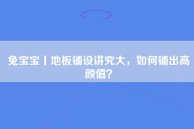 兔宝宝丨地板铺设讲究大，如何铺出高颜值？