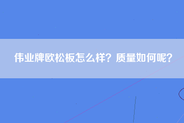 伟业牌欧松板怎么样？质量如何呢？