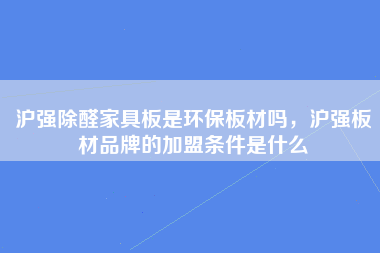 沪强除醛家具板是环保板材吗，沪强板材品牌的加盟条件是什么